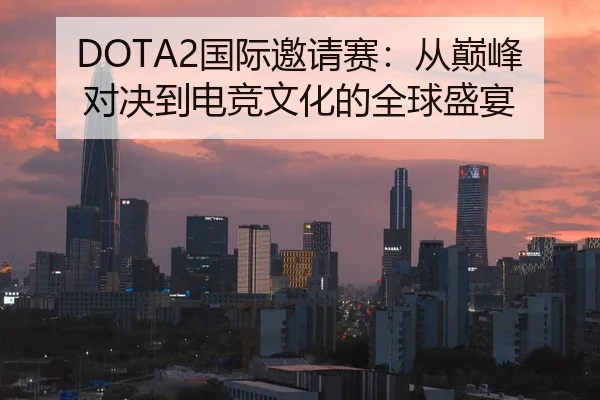 DOTA2国际邀请赛：从巅峰对决到电竞文化的全球盛宴