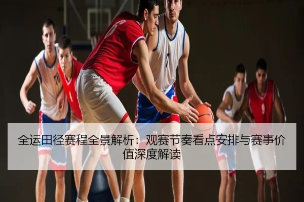 全运田径赛程全景解析：观赛节奏看点安排与赛事价值深度解读