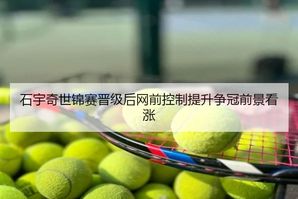 石宇奇世锦赛晋级后网前控制提升争冠前景看涨