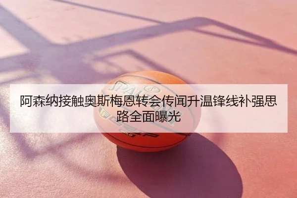 阿森纳接触奥斯梅恩转会传闻升温锋线补强思路全面曝光